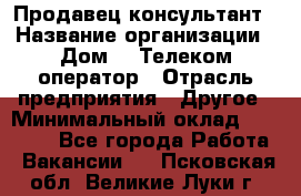 Продавец-консультант › Название организации ­ Дом.ru Телеком-оператор › Отрасль предприятия ­ Другое › Минимальный оклад ­ 25 000 - Все города Работа » Вакансии   . Псковская обл.,Великие Луки г.